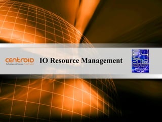 IO Resource Management




CONFIDENTIAL                                                                                                                                         |1
2012 Centroid Systems, Inc. All rights reserved. Reproduction of this document or any portion thereof without prior written consent is prohibited.
 
