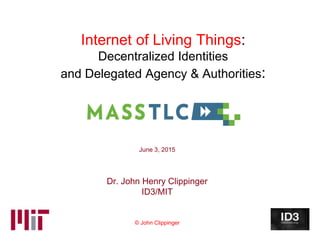 Internet of Living Things:
Decentralized Identities
and Delegated Agency & Authorities:
June 3, 2015
Dr. John Henry Clippinger
ID3/MIT
© John Clippinger
 
