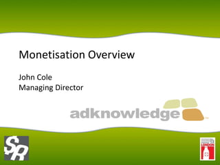 Monetisation Overview
John Cole
Managing Director
 
