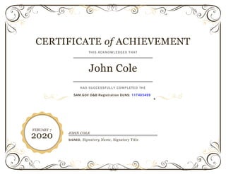 CERTIFICATE of ACHIEVEMENT
THIS ACKNOWLEDGES THAT
John Cole
HAS SUCCESSFULLY COMPLETED THE
SAM.GOV D&B Registration DUNS: 117405499
s
FEBUARY 7
2020 JOHN COLE
SIGNED, Signatory Name, Signatory Title
 