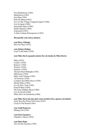 First Meditations (1965)
Meditations (1965)
Sun Ship (1965)
Kulu Se Mama (1965)
Live At The Village Vanguard Again! (1966)
Live In Japan (1966)
Interstellar Space (1966)
Stellar Regions (1966)
Expression (1967)
A John Coltrane Retrospective (1967)

Discografia com outros músicos

com Dizzy Gillespie
Dee Gee Days (1952)

com Johnny Hodges
Used To Be Duke (1954)

com Miles Davis (quando músico fixo da banda de Miles Davis)

Miles (1955)
Cookin‟ (1956)
Relaxin‟ (1956)
Workin‟ (1956)
Steamin‟ (1956)
„Round About Midnight (1956)
Milestones (1958)
Miles And Coltrane (1958)
„58 Sessions (1958)
Compact Jazz/Miles Davis (1958)
Mostly Miles (1958)
Live In New York (1958)
Kind Of Blue (1959)
On Green Dolphin Street (1960)
Live In Zurich (1960)
Miles Davis In Stockholm (1960)

com Miles Davis (já não mais como membro fixo, apenas convidado)
Some Day My Prince Will Come (1961)
Circle In The Round (1961)

com Tadd Dameron
Mating Call (1956)

com Paul Chambers
Chamber‟s Music (1956)

com Elmo Hope
The All Star Sessions (1956)
 