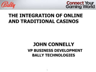 THE INTEGRATION OF ONLINE
AND TRADITIONAL CASINOS

JOHN CONNELLY
VP BUSINESS DEVELOPMENT
BALLY TECHNOLOGIES

1

 