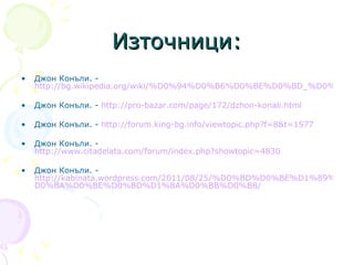 Източници: Джон Конъли. -  http://bg.wikipedia.org/wiki/%D0%94%D0%B6%D0%BE%D0%BD_%D0%9A%D0%BE%D0%BD%D1%8A%D0%BB%D0%B8 Джон Конъли. -  http://pro-bazar.com/page/172/dzhon-konali.html Джон Конъли. -  http://forum.king-bg.info/viewtopic.php?f=8&t=1577 Джон Конъли. -  http://www.citadelata.com/forum/index.php?showtopic=4830 Джон Конъли. -  http://kabinata.wordpress.com/2011/08/25/%D0%BD%D0%BE%D1%89%D0%BD%D0%B8-%D0%BF%D1%80%D0%B8%D0%BA%D0%B0%D0%B7%D0%BA%D0%B8-%D0%B4%D0%B6%D0%BE%D0%BD-% D0%BA%D0%BE%D0%BD%D1%8A%D0%BB%D0%B8/ 