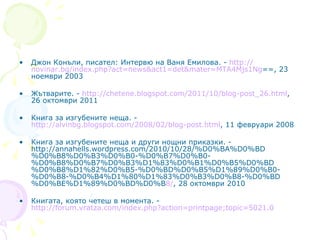 Джон Конъли, писател: Интервю на Ваня Емилова. -  http:// novinar.bg/index.php?act =news&act1= det&mater =MTA4Mjs1Ng == , 23 ноември 2003 Жътварите. -  http://chetene.blogspot.com/2011/10/blog-post_26.html , 26 октомври 2011 Книга за изгубените неща. -  http://alvinbg.blogspot.com/2008/02/blog-post.html , 11 февруари 2008 Книга за изгубените неща и други нощни приказки. -  http://annahells.wordpress.com/2010/10/28/%D0%BA%D0%BD%D0%B8%D0%B3%D0%B0-%D0%B7%D0%B0-%D0%B8%D0%B7%D0%B3%D1%83%D0%B1%D0%B5%D0%BD%D0%B8%D1%82%D0%B5-%D0%BD%D0%B5%D1%89%D0%B0-%D0%B8-%D0%B4%D1%80%D1%83%D0%B3%D0%B8-%D0%BD%D0%BE%D1%89%D0%BD%D0%B 8/ , 28 октомври 2010 Книгата, която четеш в момента. -  http://forum.vratza.com/index.php?action=printpage;topic=5021.0 