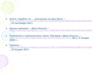 Книги, подобни на ... (колонката на Ана Хелс). -  http://trubadurs.com/2011/09/10/%D0%BA%D0%BD%D0%B8%D0%B3%D0%B8-%D0%BF%D0%BE%D0%B4%D0%BE%D0%B1%D0%BD%D0%B8-%D0%BD%D0%B0/ , 10 септември 2011 Нощни приказки – Джон Конъли. -  http://kabinata.wordpress.com/2011/08/25/%D0%BD%D0%BE%D1%89%D0%BD%D0%B8-%D0%BF%D1%80%D0%B8%D0%BA%D0%B0%D0%B7%D0%BA%D0%B8-%D0%B4%D0%B6%D0%BE%D0%BD-%D0%BA%D0%BE%D0%BD%D1%8A%D0%BB%D0%B8/ Писателите и криминалната торта: Разговор с Джон Конъли. -  http://www.kultura.bg/media/my_html/2303/krimi.htm ,  бр.1, 9 януари 2004 г. Портите. -  http://annahells.wordpress.com/2011/01/10/%D0%BF%D0%BE%D1%80%D1%82%D0%B8%D1%82%D0%B5/ , 10 януари 2011 