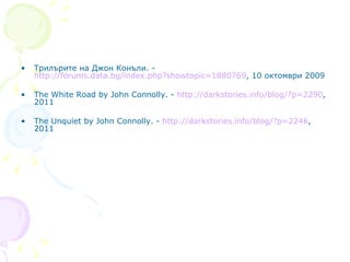 Трилърите на Джон Конъли. -  http://forums.data.bg/index.php?showtopic=1880769 , 10 октомври 2009   The White Road by John Connolly . -  http://darkstories.info/blog/?p=2290 , 2011 The Unquiet by John Connolly . -  http://darkstories.info/blog/?p=2246 , 2011 