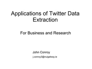 Applications of Twitter Data Extraction For Business and Research John Conroy [email_address] 