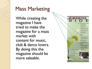Mass Marketing
While creating the
magazine I have
tried to make the
magazine for a mass
market with
content for music,
clu...