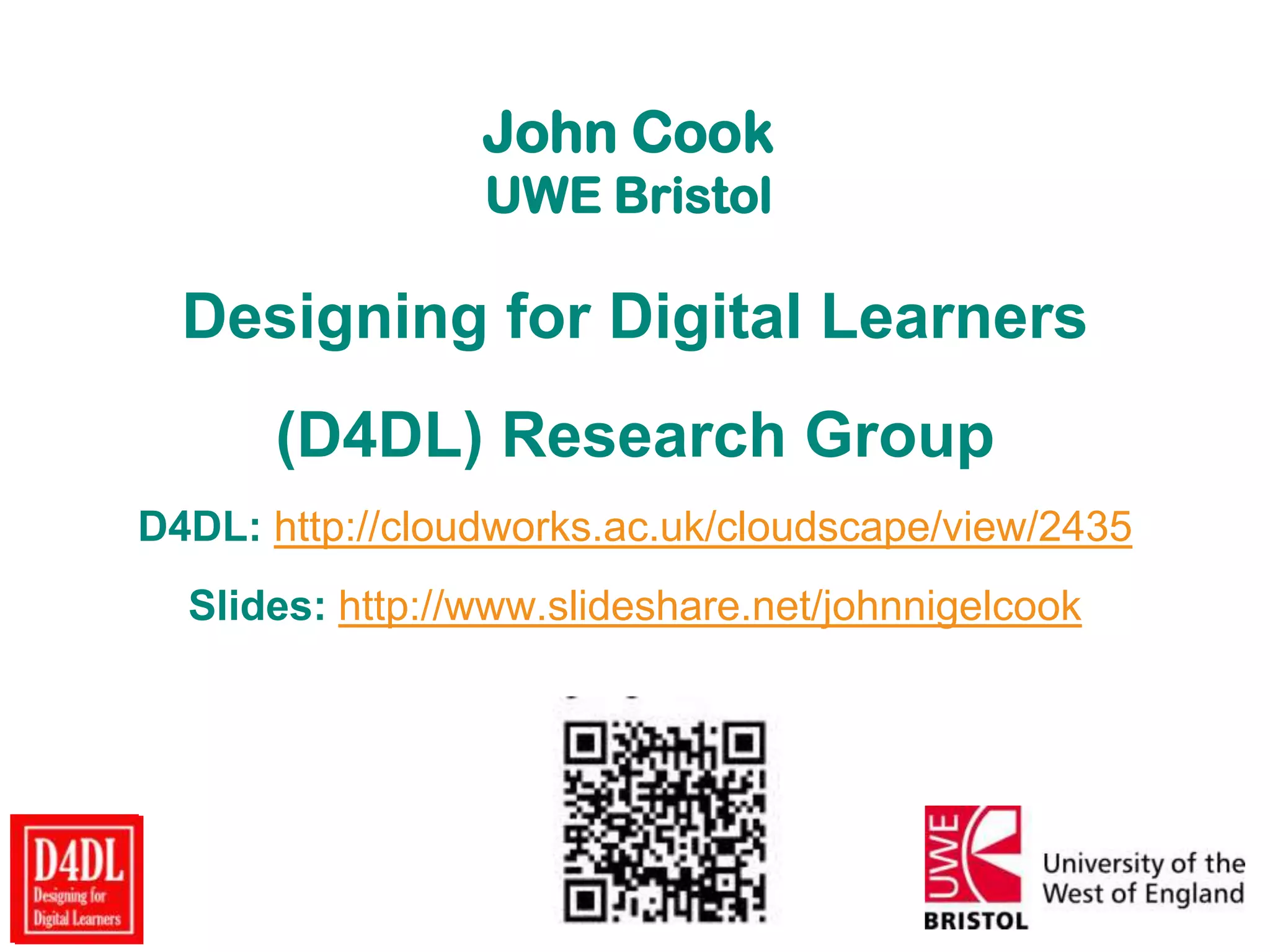 John Cook
UWE Bristol
Designing for Digital Learners
(D4DL) Research Group
D4DL: http://cloudworks.ac.uk/cloudscape/view/2435
Slides: http://www.slideshare.net/johnnigelcook
 
