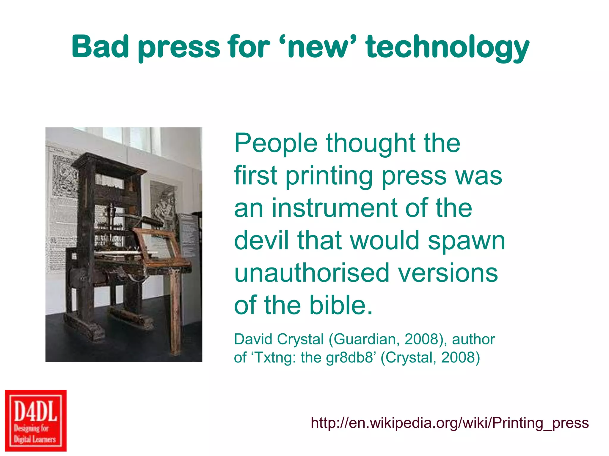 Bad press for ‘new’ technology
People thought the
first printing press was
an instrument of the
devil that would spawn
unauthorised versions
of the bible.
David Crystal (Guardian, 2008), author
of „Txtng: the gr8db8‟ (Crystal, 2008)
http://en.wikipedia.org/wiki/Printing_press
 