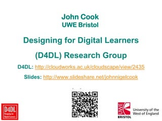 John Cook
UWE Bristol
Designing for Digital Learners
(D4DL) Research Group
D4DL: http://cloudworks.ac.uk/cloudscape/view/2435
Slides: http://www.slideshare.net/johnnigelcook
 