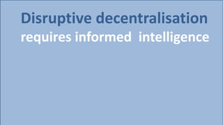 Disruptive decentralisation
requires informed intelligence
 