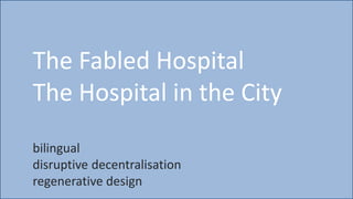 The Fabled Hospital
The Hospital in the City
bilingual
disruptive decentralisation
regenerative design
 