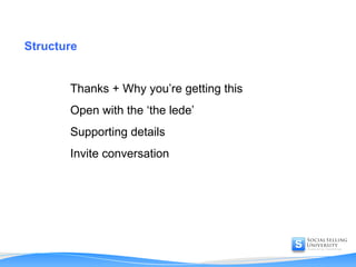 Structure Thanks + Why you’re getting this Open with the ‘the lede’ Supporting details Invite conversation 