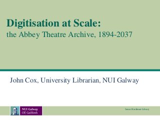 Digitisation at Scale:
the Abbey Theatre Archive, 1894-2037




John Cox, University Librarian, NUI Galway


                                     James Hardiman Library
 