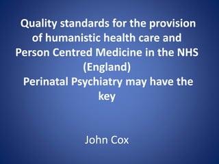 Quality standards for the provision
of humanistic health care and
Person Centred Medicine in the NHS
(England)
Perinatal Psychiatry may have the
key
John Cox
 