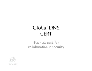 Global DNS
       CERT	
    Business	
  case	
  for	
  
collabora/on	
  in	
  security	
  
 