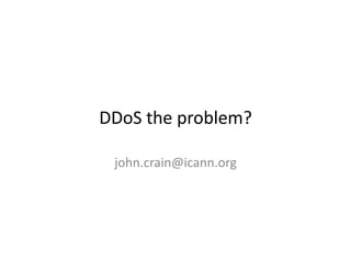 DDoS	
  the	
  problem?	
  

  john.crain@icann.org	
  
 