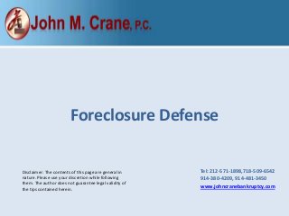 Disclaimer: The contents of this page are general in
nature. Please use your discretion while following
them. The author does not guarantee legal validity of
the tips contained herein.
Foreclosure Defense
Tel: 212-571-1898,​718-509-6542
​914-380-4209, 914-481-3450
www.johncranebankruptcy.com
 