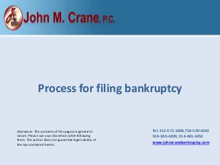 Process for filing bankruptcy

Disclaimer: The contents of this page are general in
nature. Please use your discretion while following
them. The author does not guarantee legal validity of
the tips contained herein.

Tel: 212-571-1898,​718-509-6542
​914-380-4209, 914-481-3450
www.johncranebankruptcy.com

 
