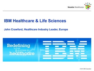 IBM Healthcare & Life Sciences
John Crawford, Healthcare Industry Leader, Europe




                                                    © 2012 IBM Corporation
 