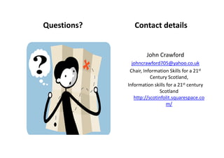 Questions? Contact details
John Crawford
johncrawford705@yahoo.co.uk
Chair, Information Skills for a 21st
Century Scotland,
Information skills for a 21st century
Scotland
http://scotinfolit.squarespace.co
m/
 