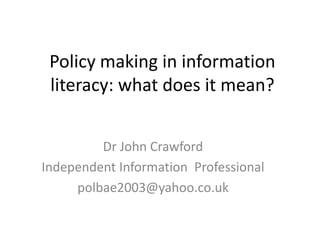 Policy making in information
 literacy: what does it mean?


         Dr John Crawford
Independent Information Professional
     polbae2003@yahoo.co.uk
 