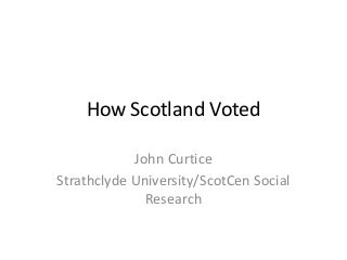 How Scotland Voted 
John Curtice 
Strathclyde University/ScotCen Social Research  