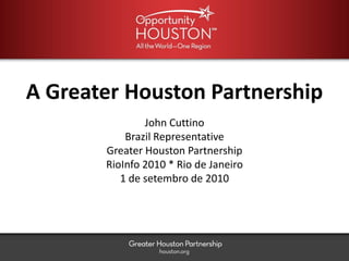 A Greater Houston Partnership
               John Cuttino
           Brazil Representative
       Greater Houston Partnership
       RioInfo 2010 * Rio de Janeiro
          1 de setembro de 2010
 