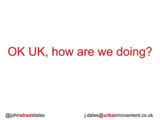 @johnstreetdales j.dales@urbanmovement.co.uk
OK UK, how are we doing?
 