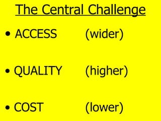 <ul><li>The Central Challenge </li></ul><ul><li>ACCESS  (wider) </li></ul><ul><li>QUALITY  (higher) </li></ul><ul><li>COST...
