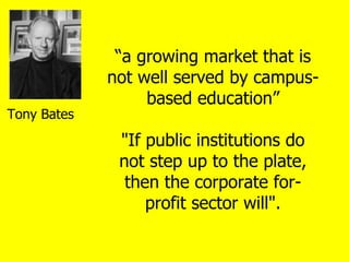 Tony Bates “ a growing market that is not well served by campus-based education” &quot;If public institutions do not step ...