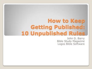 How to Keep
   Getting Published:
10 Unpublished Rules
                   John D. Barry
           Bible Study Magazine
           Logos Bible Software
 