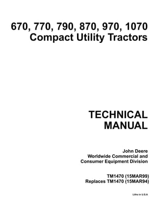 TECHNICAL
MANUAL
Litho in U.S.A
John Deere
Worldwide Commercial and
Consumer Equipment Division
670, 770, 790, 870, 970, 1070
Compact Utility Tractors
TM1470 (15MAR99)
Replaces TM1470 (15MAR94)
 