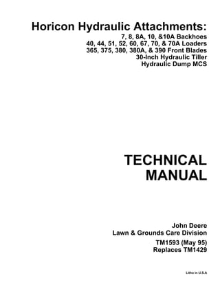 TECHNICAL
MANUAL
Litho in U.S.A
John Deere
Lawn & Grounds Care Division
Horicon Hydraulic Attachments:
7, 8, 8A, 10, &10A Backhoes
40, 44, 51, 52, 60, 67, 70, & 70A Loaders
365, 375, 380, 380A, & 390 Front Blades
30-Inch Hydraulic Tiller
Hydraulic Dump MCS
TM1593 (May 95)
Replaces TM1429
 
