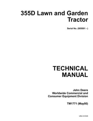 TECHNICAL
MANUAL
Litho in U.S.A
John Deere
Worldwide Commercial and
Consumer Equipment Division
355D Lawn and Garden
Tractor
Serial No. (085001 - )
TM1771 (May00)
 