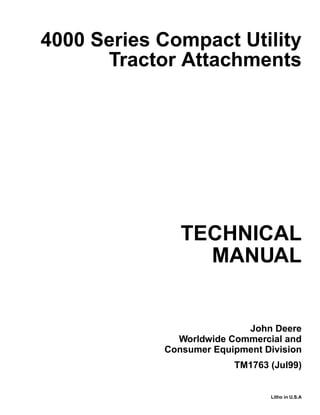 TECHNICAL
MANUAL
Litho in U.S.A
John Deere
Worldwide Commercial and
Consumer Equipment Division
4000 Series Compact Utility
Tractor Attachments
TM1763 (Jul99)
 