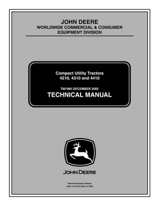 TM1985 DECEMBER 2002
JOHN DEERE
WORLDWIDE COMMERCIAL & CONSUMER
EQUIPMENT DIVISION
1985
November 2002
Compact Utility Tractors
4210, 4310 and 4410
TECHNICAL MANUAL
North American Version
Litho in U.S.A.Litho in USA
 