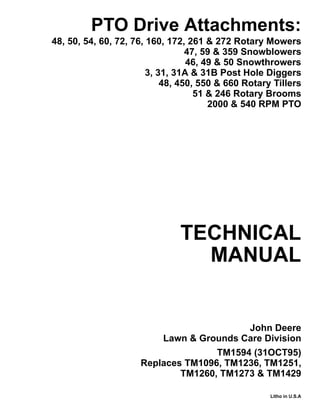 TECHNICAL
MANUAL
Litho in U.S.A
John Deere
Lawn & Grounds Care Division
PTO Drive Attachments:
48, 50, 54, 60, 72, 76, 160, 172, 261 & 272 Rotary Mowers
47, 59 & 359 Snowblowers
46, 49 & 50 Snowthrowers
3, 31, 31A & 31B Post Hole Diggers
48, 450, 550 & 660 Rotary Tillers
51 & 246 Rotary Brooms
2000 & 540 RPM PTO
TM1594 (31OCT95)
Replaces TM1096, TM1236, TM1251,
TM1260, TM1273 & TM1429
 