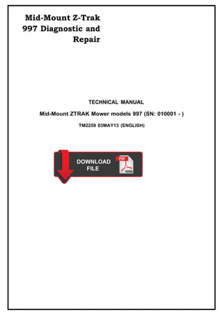 Mid-Mount Z-Trak
997 Diagnostic and
Repair
TECHNICAL MANUAL
Mid-Mount ZTRAK Mower models 997 (SN: 010001 - )
TM2259 03MAY13 (ENGLISH)
 