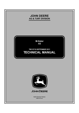 TM115719 SEPTEMBER 2011
JOHN DEERE
AG & TURF DIVISION
Í»°¬»³¾»® îðïï
M-Gator
A3
TECHNICAL MANUAL
North American Version
Litho In U.s.a.
 