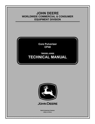 TM2098 JAN06
JOHN DEERE
WORLDWIDE COMMERCIAL & CONSUMER
EQUIPMENT DIVISION
2098
Jan06
Core Pulverizer
CP48
TECHNICAL MANUAL
North American Version
Litho in U.S.A.
 