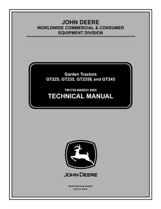 TM1756 MARCH 2005
JOHN DEERE
WORLDWIDE COMMERCIAL & CONSUMER
EQUIPMENT DIVISION
1756
March 2005
Garden Tractors
GT225, GT235, GT235E and GT245
TECHNICAL MANUAL
North American Version
Litho in U.S.A.
 