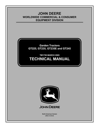 JOHN DEERE
WORLDWIDE COMMERCIAL & CONSUMER
EQUIPMENT DIVISION
Garden Tractors
GT225, GT235, GT235E and GT245
TM1756 MARCH 2005
TECHNICAL MANUAL
North American Version
Litho in U.S.A.
 