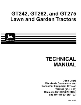 TECHNICAL
MANUAL
Litho in U.S.A
John Deere
Worldwide Commercial and
Consumer Equipment Division
GT242, GT262, and GT275
Lawn and Garden Tractors
TM1582 (15JUL97)
Replaces TM1582 (22DEC94)
and TM1515 (01SEPT92)
 