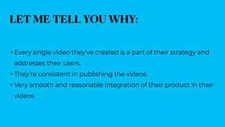 LET ME TELL YOU WHY:
‣Every single video they've created is a part of their strategy and
addresses their users.


‣They’re...