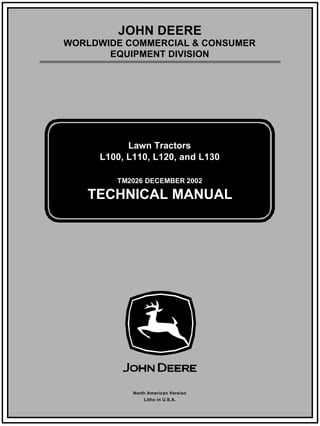 TM2026 DECEMBER 2002
JOHN DEERE
WORLDWIDE COMMERCIAL & CONSUMER
EQUIPMENT DIVISION
2 0 2 6
D e c e m b e r 2 0 0 2
Lawn Tractors
L100, L110, L120, and L130
TECHNICAL MANUAL
North American Version
Litho in U.S.A.
www.servicemanualall.com
Buy, Download, Print...
 