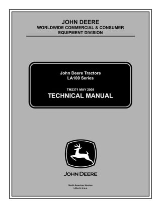 TM2371 MAY 2008
JOHN DEERE
WORLDWIDE COMMERCIAL & CONSUMER
EQUIPMENT DIVISION
May 2008
John Deere Tractors
LA100 Series
TECHNICAL MANUAL
North American Version
Litho In U.s.a.
 
