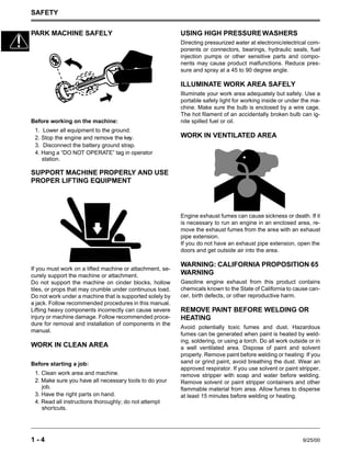 SAFETY
1 - 4 9/25/00
PARK MACHINE SAFELY
Before working on the machine:
1. Lower all equipment to the ground.
2. Stop the engine and remove the key.
3. Disconnect the battery ground strap.
4. Hang a “DO NOT OPERATE” tag in operator
station.
SUPPORT MACHINE PROPERLY AND USE
PROPER LIFTING EQUIPMENT
If you must work on a lifted machine or attachment, se-
curely support the machine or attachment.
Do not support the machine on cinder blocks, hollow
tiles, or props that may crumble under continuous load.
Do not work under a machine that is supported solely by
a jack. Follow recommended procedures in this manual.
Lifting heavy components incorrectly can cause severe
injury or machine damage. Follow recommended proce-
dure for removal and installation of components in the
manual.
WORK IN CLEAN AREA
Before starting a job:
1. Clean work area and machine.
2. Make sure you have all necessary tools to do your
job.
3. Have the right parts on hand.
4. Read all instructions thoroughly; do not attempt
shortcuts.
USING HIGH PRESSUREWASHERS
Directing pressurized water at electronic/electrical com-
ponents or connectors, bearings, hydraulic seals, fuel
injection pumps or other sensitive parts and compo-
nents may cause product malfunctions. Reduce pres-
sure and spray at a 45 to 90 degree angle.
ILLUMINATE WORK AREA SAFELY
Illuminate your work area adequately but safely. Use a
portable safety light for working inside or under the ma-
chine. Make sure the bulb is enclosed by a wire cage.
The hot filament of an accidentally broken bulb can ig-
nite spilled fuel or oil.
WORK IN VENTILATED AREA
Engine exhaust fumes can cause sickness or death. If it
is necessary to run an engine in an enclosed area, re-
move the exhaust fumes from the area with an exhaust
pipe extension.
If you do not have an exhaust pipe extension, open the
doors and get outside air into the area.
WARNING: CALIFORNIA PROPOSITION 65
WARNING
Gasoline engine exhaust from this product contains
chemicals known to the State of California to cause can-
cer, birth defects, or other reproductive harm.
REMOVE PAINT BEFORE WELDING OR
HEATING
Avoid potentially toxic fumes and dust. Hazardous
fumes can be generated when paint is heated by weld-
ing, soldering, or using a torch. Do all work outside or in
a well ventilated area. Dispose of paint and solvent
properly. Remove paint before welding or heating: If you
sand or grind paint, avoid breathing the dust. Wear an
approved respirator. If you use solvent or paint stripper,
remove stripper with soap and water before welding.
Remove solvent or paint stripper containers and other
flammable material from area. Allow fumes to disperse
at least 15 minutes before welding or heating.
 