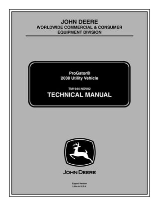 TM1944 NOV02
JOHN DEERE
WORLDWIDE COMMERCIAL & CONSUMER
EQUIPMENT DIVISION
1944
NOV02
ProGator®
2030 Utility Vehicle
TECHNICAL MANUAL
Export Version
Litho in U.S.A.
 
